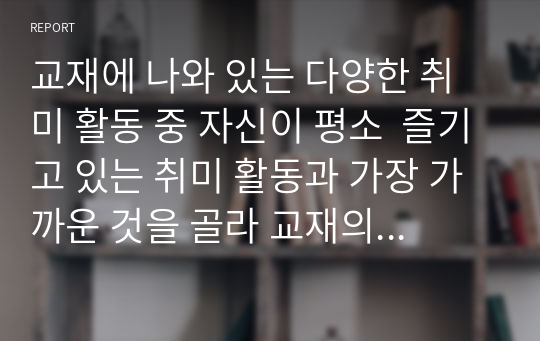 교재에 나와 있는 다양한 취미 활동 중 자신이 평소  즐기고 있는 취미 활동과 가장 가까운 것을 골라 교재의 내용을 요약하고 자신이 그 활동을 즐기고 있는 방식을 서술한 후 앞으로