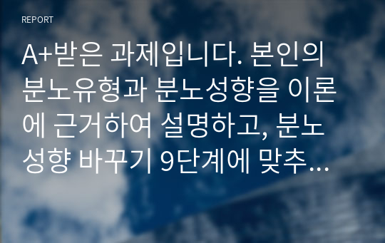 A+받은 과제입니다. 본인의 분노유형과 분노성향을 이론에 근거하여 설명하고, 분노성향 바꾸기 9단계에 맞추어 적용해보세요.