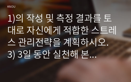 1)의 작성 및 측정 결과를 토대로 자신에게 적합한 스트레스 관리전략을 계획하시오.  3) 3일 동안 실천해 본 후, 그결과를 스스로 평가해보시오.