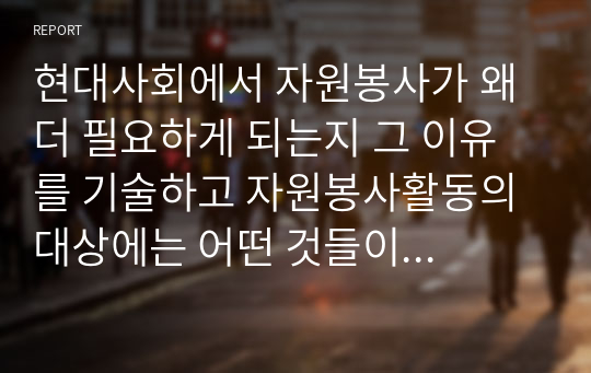 현대사회에서 자원봉사가 왜 더 필요하게 되는지 그 이유를 기술하고 자원봉사활동의 대상에는 어떤 것들이 있는지 기술하십시오, 그리고 본인이 특히 강조하고 싶은 대상이나 영역에 대해 주장해 보십시오.