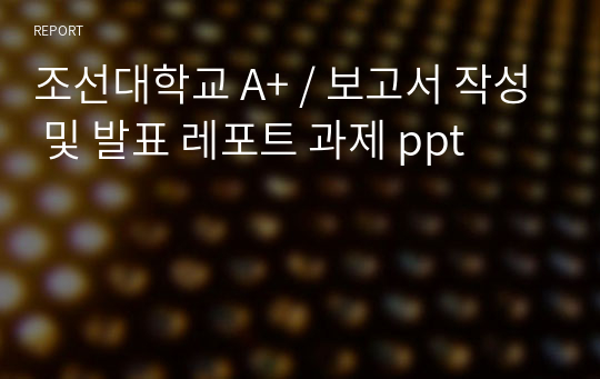 조선대학교 A+ / 보고서 작성 및 발표 레포트 과제 ppt