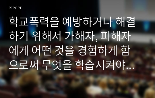 학교폭력을 예방하거나 해결하기 위해서 가해자, 피해자에게 어떤 것을 경험하게 함으로써 무엇을 학습시켜야 하는지 그 내용을 정리하시오.