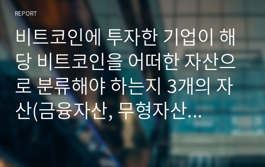 비트코인에 투자한 기업이 해당 비트코인을 어떠한 자산으로 분류해야 하는지 3개의 자산(금융자산, 무형자산, 재고자산)을 중심으로 선택하여 작성하고, 본인이 선택한 근거와 선택하지 않은 근거에 대해 서술하시오.