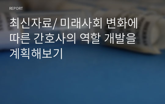 최신자료/ 미래사회 변화에 따른 간호사의 역할 개발을 계획해보기