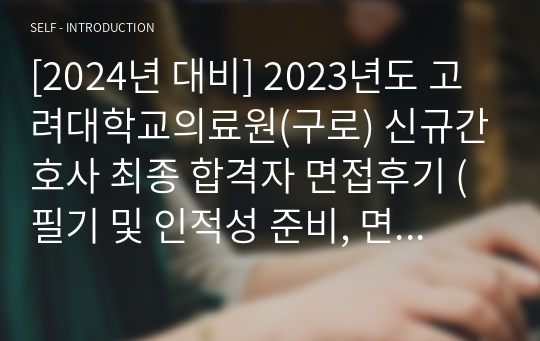 [2024년 대비] 2023년도 고려대학교의료원(구로) 신규간호사 최종 합격자 면접후기 (필기 및 인적성 준비, 면접 후기/실제질문o)