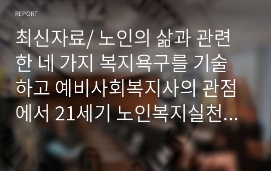 최신자료/ 노인의 삶과 관련한 네 가지 복지욕구를 기술하고 예비사회복지사의 관점에서 21세기 노인복지실천에서 강화되어야 할 복지욕구와 이유를 제시하시오. 1) 노인의 삶과 복지욕구 2) 21세기 노인복지실천에서 강화되어야 할 점과 이유