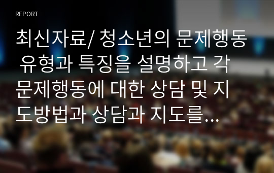 최신자료/ 청소년의 문제행동 유형과 특징을 설명하고 각 문제행동에 대한 상담 및 지도방법과 상담과 지도를 통해 기대하는 효과에 대해 서술하시오. 1) 청소년의 문제행동 유형과 특징 2) 문제행동에 대한 상담과 지도방법 3) 상담과 지도를 통해 기대하는 효과