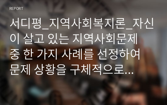 서디평_지역사회복지론_자신이 살고 있는 지역사회문제 중 한 가지 사례를 선정하여 문제 상황을 구체적으로 기술하고 세 가지 지역사회복지실천모델 중 가장 적합한 모델을 선택하여 그 모델의 목적과 전략, 사회복지사의 역할과 구체적인 활동을 적용하여 설명