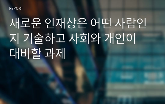 새로운 인재상은 어떤 사람인지 기술하고 사회와 개인이 대비할 과제