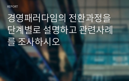 경영패러다임의 전환과정을 단계별로 설명하고 관련사례를 조사하시오