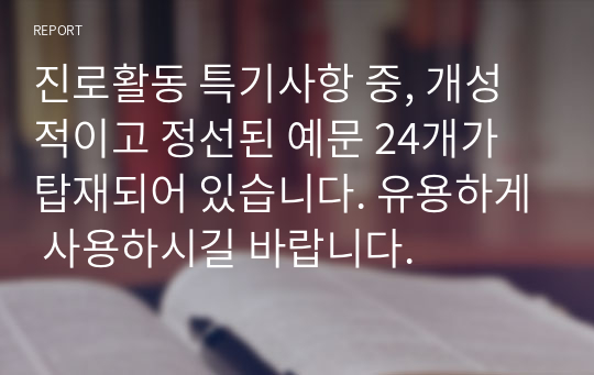 진로활동 특기사항 중, 개성적이고 정선된 예문 24개가 탑재되어 있습니다. 유용하게 사용하시길 바랍니다.