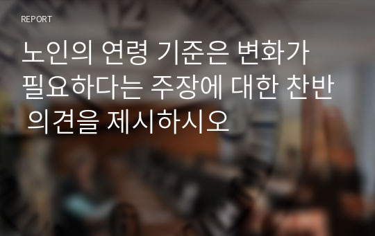 노인의 연령 기준은 변화가 필요하다는 주장에 대한 찬반 의견을 제시하시오