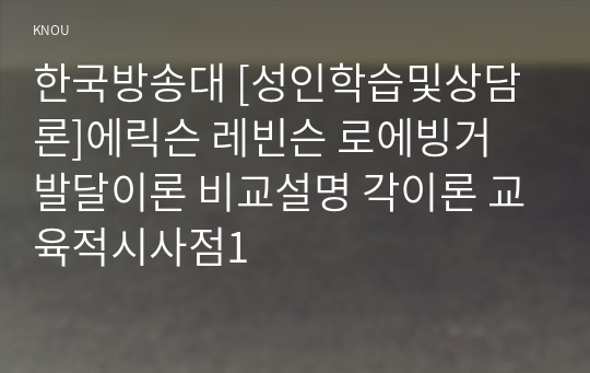 한국방송대 [성인학습및상담론]에릭슨 레빈슨 로에빙거 발달이론 비교설명 각이론 교육적시사점1