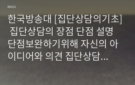 한국방송대 [집단상담의기초] 집단상담의 장점 단점 설명 단점보완하기위해 자신의 아이디어와 의견 집단상담중 가장 중요하다고 생각하는 단계와 이유 설명1