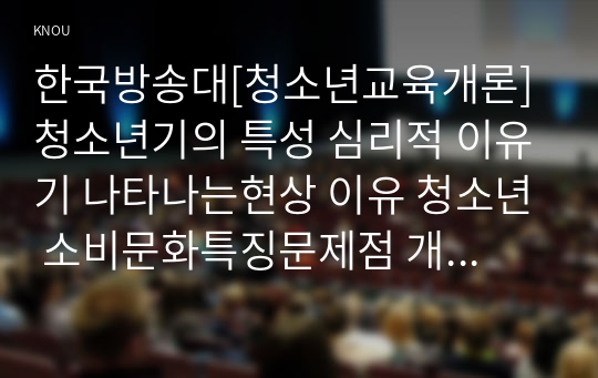 한국방송대[청소년교육개론]청소년기의 특성 심리적 이유기 나타나는현상 이유 청소년 소비문화특징문제점 개선방안2