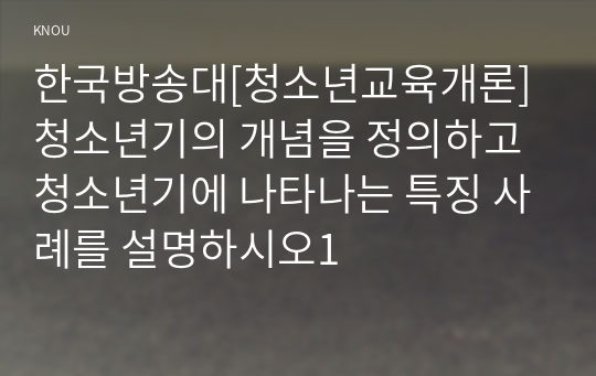 한국방송대[청소년교육개론]청소년기의 개념을 정의하고 청소년기에 나타나는 특징 사례를 설명하시오1