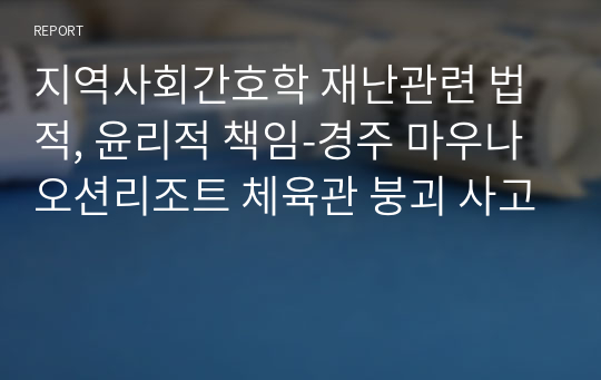 [A+ 자료]지역사회간호학 재난관련 법적, 윤리적 책임-경주 마우나오션리조트 체육관 붕괴 사고