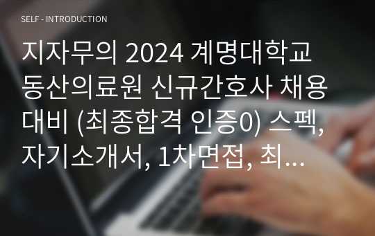 지자무의 2024 계명대학교 동산의료원 신규간호사 채용대비 (최종합격 인증0) 스펙, 자기소개서, 1차면접, 최종면접, 예비소집일 등 매우 자세하고 솔직한 후기 및 꿀팁.