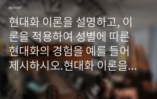 현대화 이론을 설명하고, 이론을 적용하여 성별에 따른 현대화의 경험을 예를 들어 제시하시오.현대화 이론을 설명하고, 이론을 적용하여 성별에 따른 현대화의 경험을 예를 들어 제시하시오