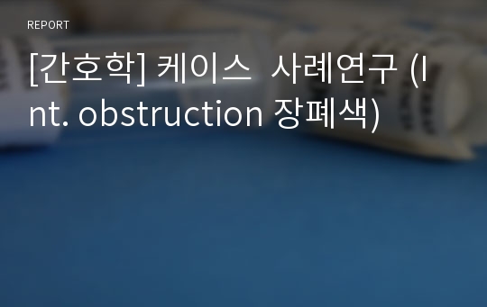 [간호학] 케이스  사례연구 (Int. obstruction 장폐색)