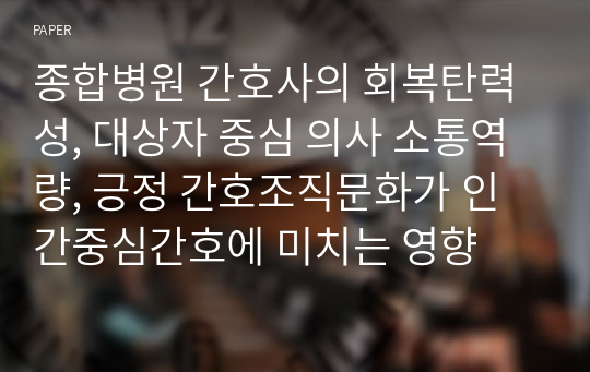 종합병원 간호사의 회복탄력성, 대상자 중심 의사 소통역량, 긍정 간호조직문화가 인간중심간호에 미치는 영향