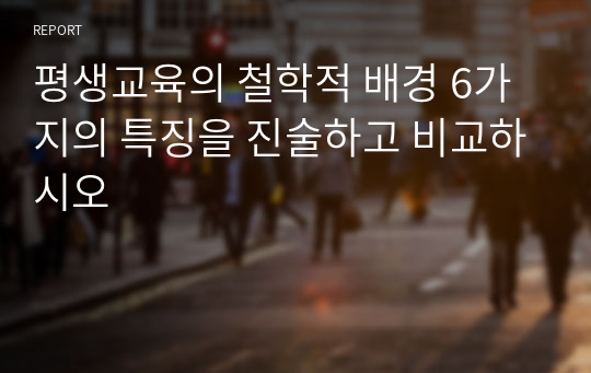 평생교육의 철학적 배경 6가지의 특징을 진술하고 비교하시오