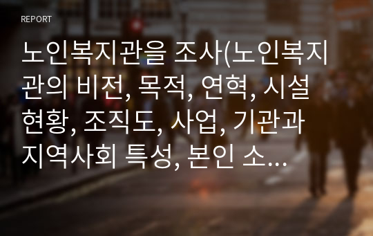 노인복지관을 조사(노인복지관의 비전, 목적, 연혁, 시설현황, 조직도, 사업, 기관과 지역사회 특성, 본인 소감 등)하여 리포트 작성하세요.