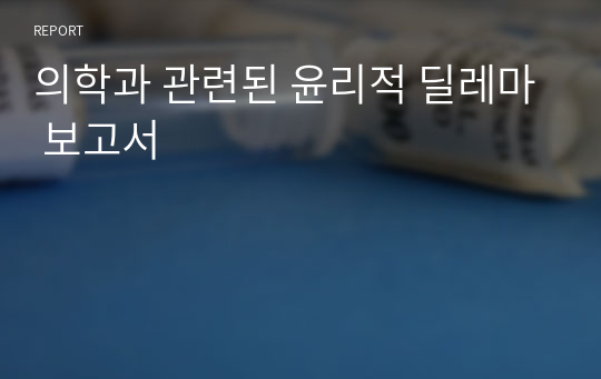 의학과 관련된 윤리적 딜레마 보고서