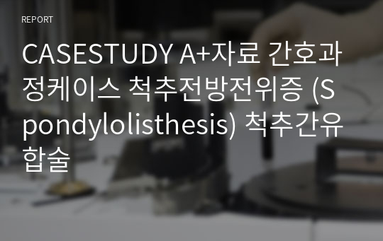 CASESTUDY A+자료 간호과정케이스 척추전방전위증 (Spondylolisthesis) 척추간유합술