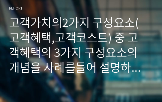 고객가치의2가지 구성요소(고객혜택,고객코스트) 중 고객혜택의 3가지 구성요소의 개념을 사례를들어 설명하여보시오. A+받은 내용입니다.