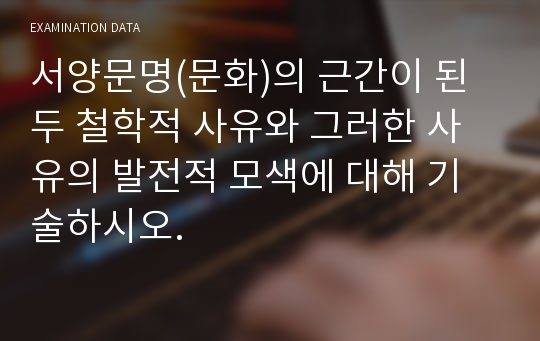 서양문명(문화)의 근간이 된 두 철학적 사유와 그러한 사유의 발전적 모색에 대해 기술하시오.