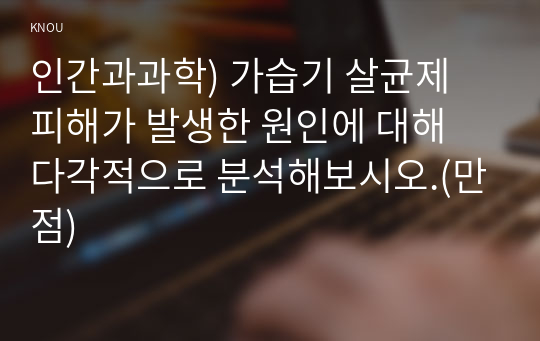 인간과과학) 가습기 살균제 피해가 발생한 원인에 대해 다각적으로 분석해보시오.(만점)