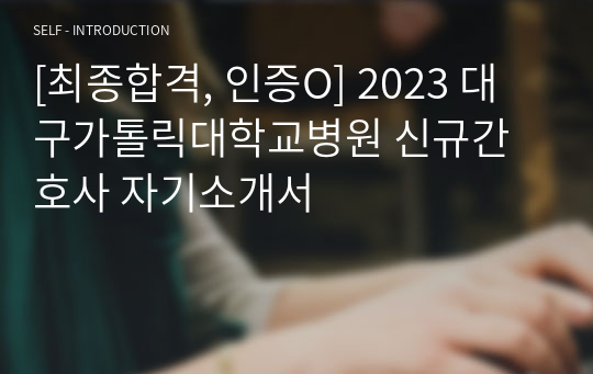 [최종합격, 인증O] 2023 대구가톨릭대학교병원 신규간호사 자기소개서