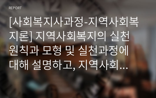 [사회복지사과정-지역사회복지론] 지역사회복지의 실천 원칙과 모형 및 실천과정에 대해 설명하고, 지역사회복지실천에서의 사회복지사 역할은 어떤 것인지 본인의 의견을 제시하세요