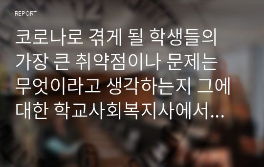 코로나로 겪게 될 학생들의 가장 큰 취약점이나 문제는 무엇이라고 생각하는지 그에 대한 학교사회복지사에서의 대응방안은 무엇인지 기술하시오