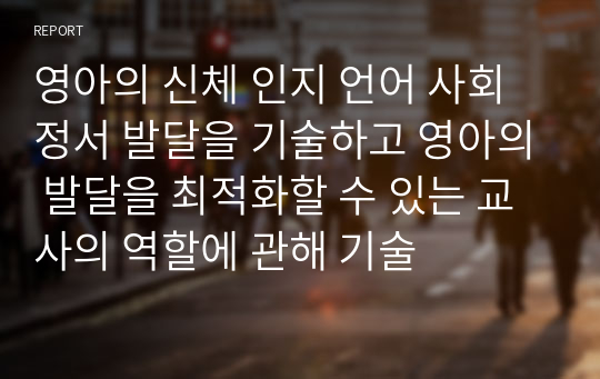 영아의 신체 인지 언어 사회 정서 발달을 기술하고 영아의 발달을 최적화할 수 있는 교사의 역할에 관해 기술