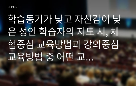 학습동기가 낮고 자신감이 낮은 성인 학습자의 지도 시, 체험중심 교육방법과 강의중심 교육방법 중 어떤 교육방법이 더 좋을지 자신의 의견과 근거를 제시하십시오