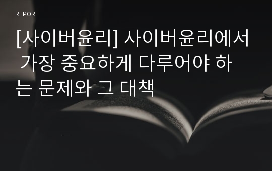 [사이버윤리] 사이버윤리에서 가장 중요하게 다루어야 하는 문제와 그 대책