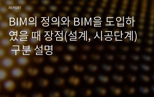 BIM의 정의와 BIM을 도입하였을 때 장점(설계, 시공단계) 구분 설명