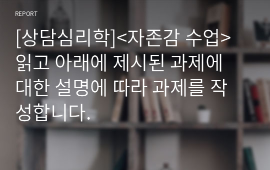 [상담심리학]&lt;자존감 수업&gt; 읽고 아래에 제시된 과제에 대한 설명에 따라 과제를 작성합니다.