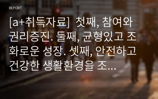 [a+취득자료]  첫째, 참여와 권리증진. 둘째, 균형있고 조화로운 성장. 셋째, 안전하고 건강한 생활환경을 조성윌 위한 방안은 무엇인가?