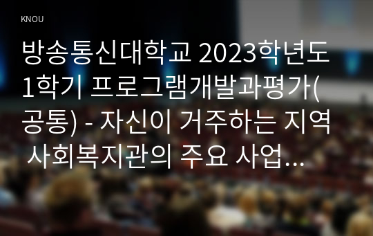 방송통신대학교 2023학년도1학기 프로그램개발과평가(공통) - 자신이 거주하는 지역 사회복지관의 주요 사업별 또는 서비스 제공 기능별 프로그램 내용을 살펴보고, 우수 프로그램의 조건 및 프로그램 개발자로서의 역할에 대하여 논하2