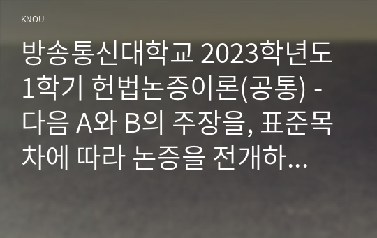 방송통신대학교 2023학년도1학기 헌법논증이론(공통) - 다음 A와 B의 주장을, 표준목차에 따라 논증을 전개하여 비판하시오.