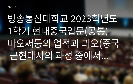 방송통신대학교 2023학년도1학기 현대중국입문(공통) - 마오쩌둥의 업적과 과오(중국 근현대사의 과정 중에서 마오쩌둥의 업적으로 볼 수 있는 사례 한 가지와 과오로 볼 수 있는 사례 한 가지를 꼽은 후)