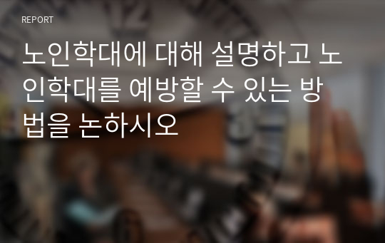 노인학대에 대해 설명하고 노인학대를 예방할 수 있는 방법을 논하시오