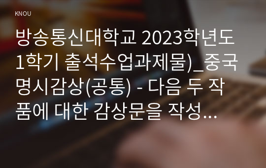 방송통신대학교 2023학년도1학기 출석수업과제물)_중국명시감상(공통) - 다음 두 작품에 대한 감상문을 작성하시오.