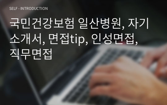 국민건강보험 일산병원, 자기소개서, 면접tip, 인성면접, 직무면접