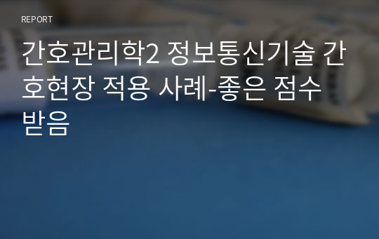 간호관리학2 정보통신기술 간호현장 적용 사례-좋은 점수 받음