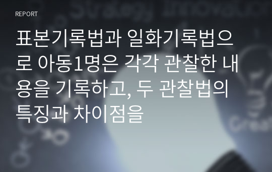 표본기록법과 일화기록법으로 아동1명은 각각 관찰한 내용을 기록하고, 두 관찰법의 특징과 차이점을