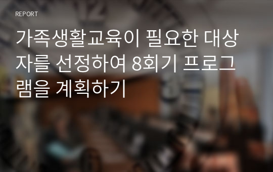 가족생활교육이 필요한 대상자를 선정하여 8회기 프로그램을 계획하기